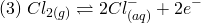 \[ (3)\; Cl_{2(g)} \rightleftharpoons 2Cl_{(aq)}^- + 2e^- \]